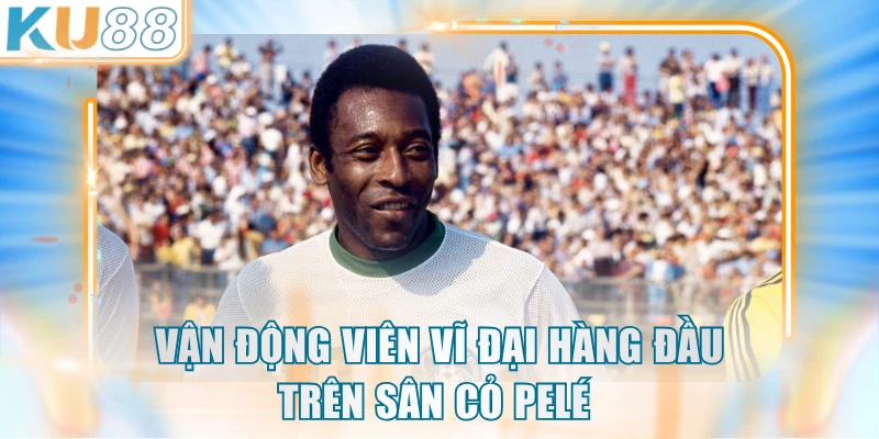 Vận động viên vĩ đại hàng đầu trên sân cỏ Pelé
